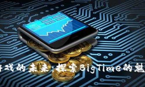 区块链游戏的未来：探索BigTime的魅力与潜力