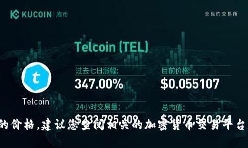 抱歉，我无法提供实时数据或特定平台的最新价格信息，包括tpwallet的价格。如果您想了解某种特定数字资产或货币的价格，建议您查阅相关的加密货币交易平台或金融网站，获取最新的信息和行情动态。如果您有其他问题或需要了解有关tpwallet的功能和使用的内容，请告诉我！