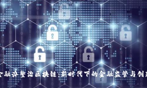 国家金融办整治区块链：新时代下的金融监管与创新机遇