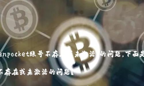 根据您提供的信息，关于“tokenpocket账号不存在或未激活”的问题，下面是一个可能的和相关内容框架。

TokenPocket：如何解决账号不存在或未激活的问题？