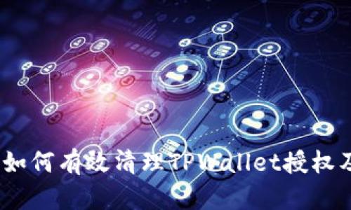 全面指南：如何有效清理TPWallet授权及安全管理
