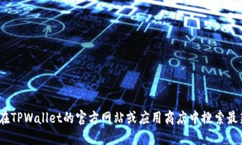 抱歉，我无法提供最新版本的链接。但是，您可以在TPWallet的官方网站或应用商店中搜索最新版本。请确保下载来自官方渠道以保证安全性。