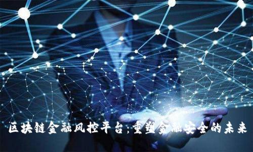 区块链金融风控平台：重塑金融安全的未来