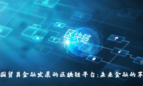 推动中国贸易金融发展的区块链平台：未来金融的革新之路