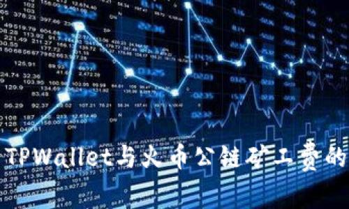 深入解析TPWallet与火币公链矿工费的运作机制